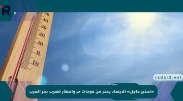 «تحذير عاجل» الأرصاد يحذر من موجات حر وأمطار تضرب بحر العرب